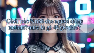 Cách nào Nn88 cho người dùng mobile ante là gì 48 giờ đầu
