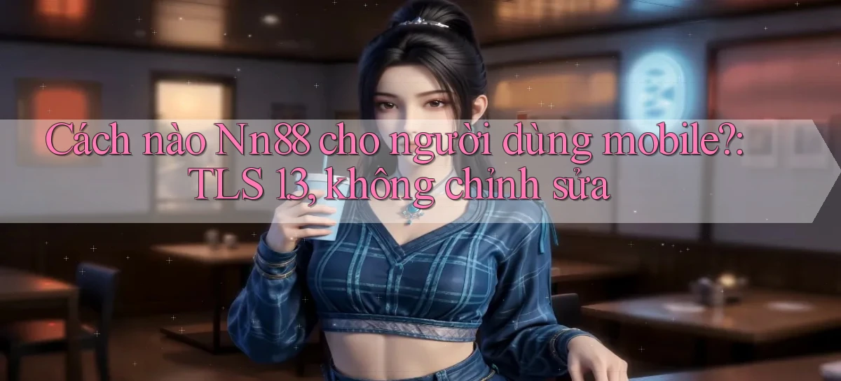 Cách nào Nn88 cho người dùng mobile TLS 1.3, không chỉnh sửa