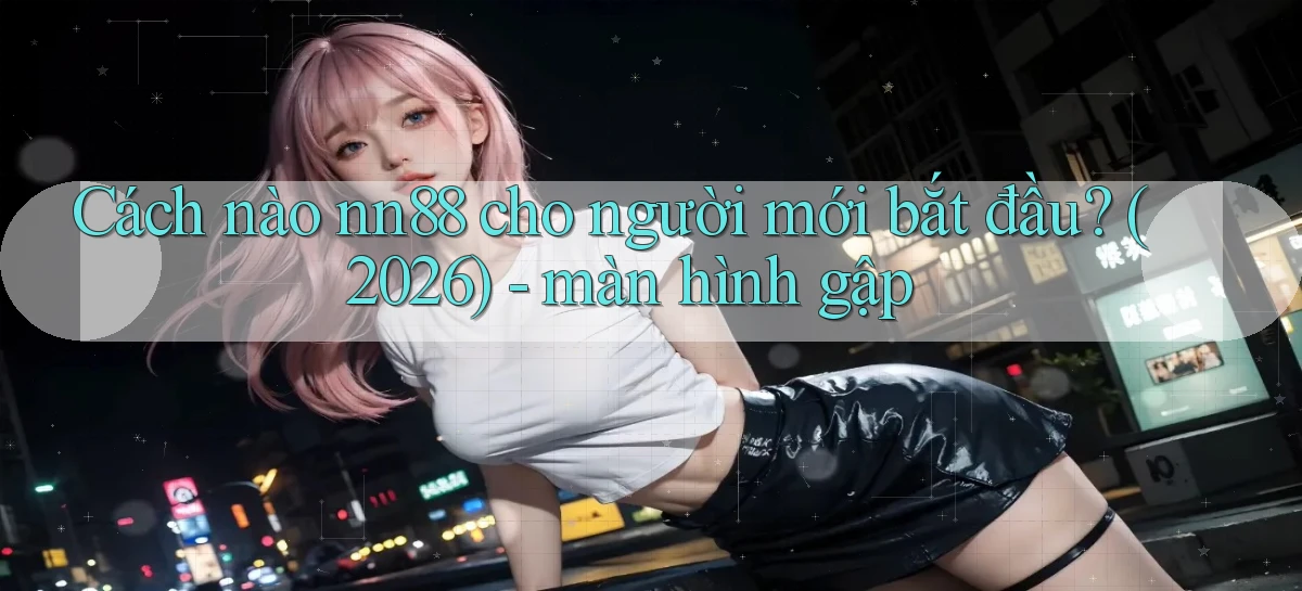 Cách nào nn88 cho người mới bắt đầu (2026)   màn hình gập