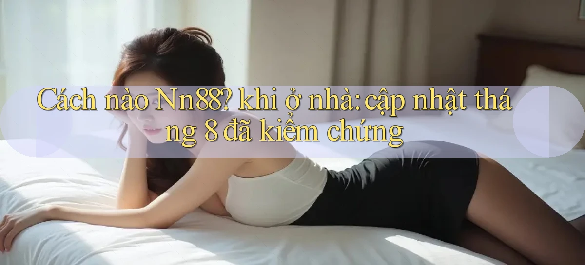 Cách nào Nn88 khi ở nhà cập nhật tháng 8 đã kiểm chứng