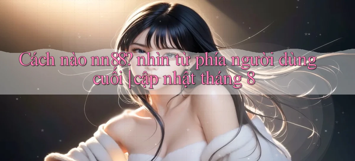 Cách nào nn88 nhìn từ phía người dùng cuối cập nhật tháng 8