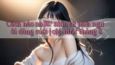 Cách nào nn88 nhìn từ phía người dùng cuối cập nhật tháng 8
