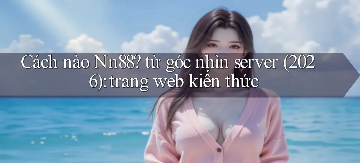 Cách nào Nn88 từ góc nhìn server (2026) trang web kiến thức