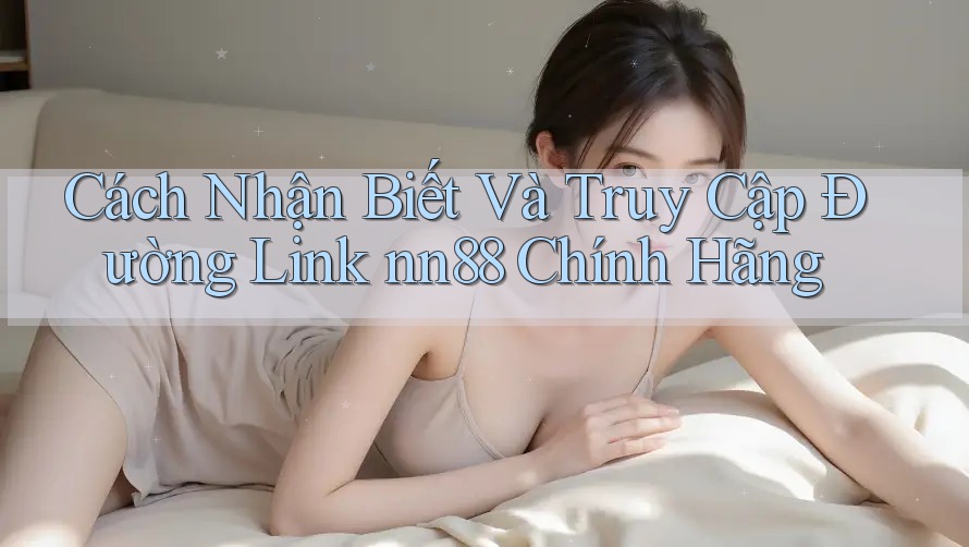 Cách Nhận Biết Và Truy Cập Đường Link nn88 Chính Hãng