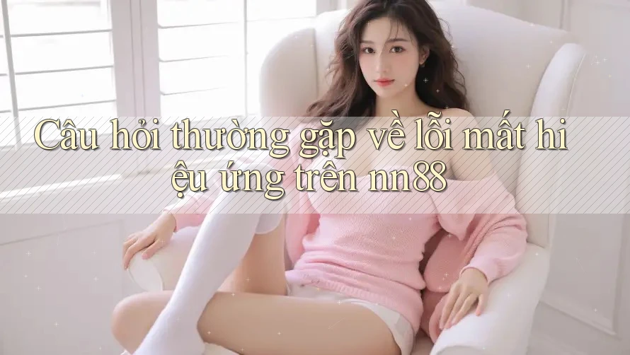 Câu hỏi thường gặp về lỗi mất hiệu ứng trên nn88 Câu hỏi thường gặp về lỗi mất hiệu ứng trên nn88