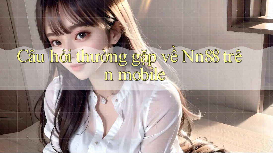 Câu hỏi thường gặp về Nn88 trên mobile Câu hỏi thường gặp về Nn88 trên mobile
