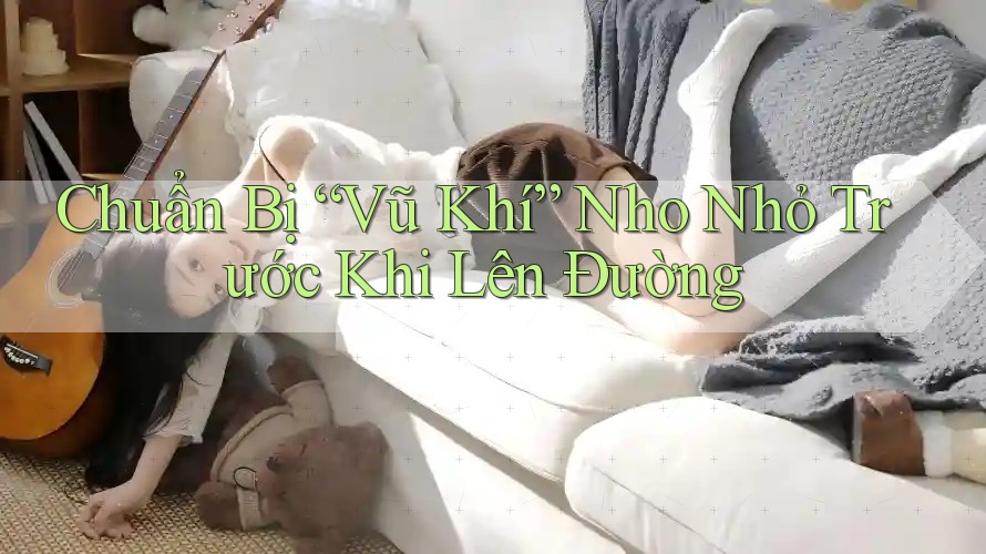 Chuẩn Bị “Vũ Khí” Nho Nhỏ Trước Khi Lên Đường Chuẩn Bị “Vũ Khí” Nho Nhỏ Trước Khi Lên Đường