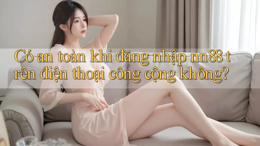 Có an toàn khi đăng nhập nn88 trên điện thoại công cộng không? Có an toàn khi đăng nhập nn88 trên điện thoại công cộng không?