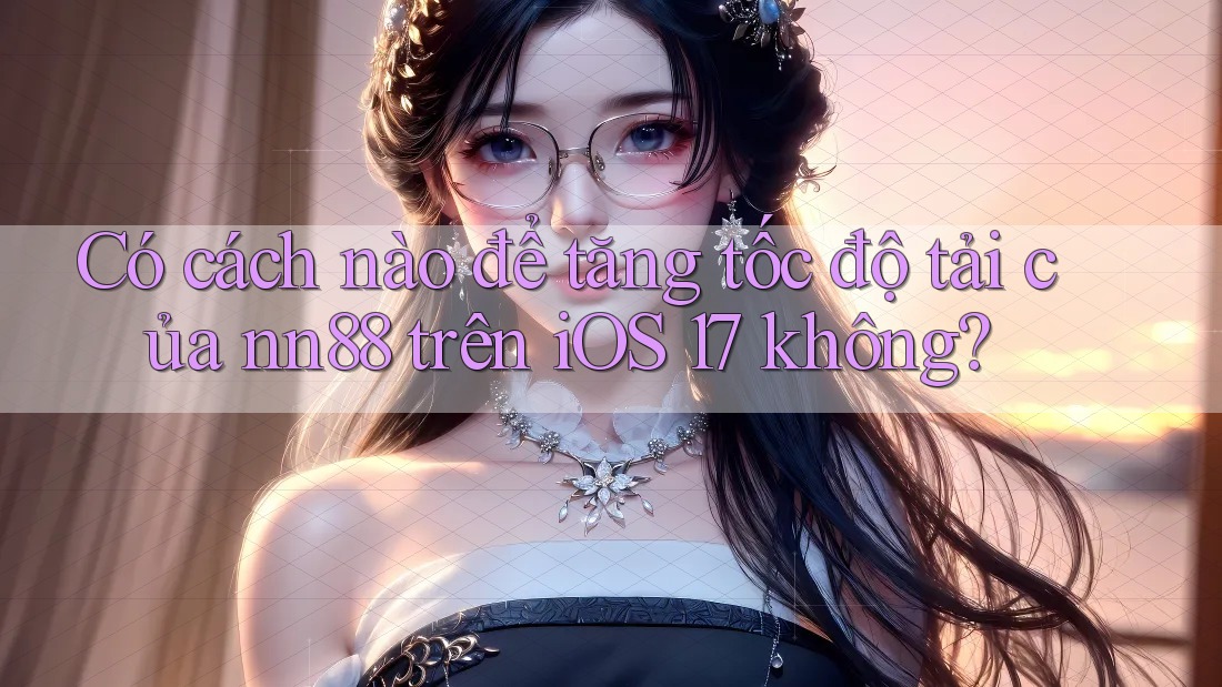 Có cách nào để tăng tốc độ tải của nn88 trên iOS 17 không? Có cách nào để tăng tốc độ tải của nn88 trên iOS 17 không?
