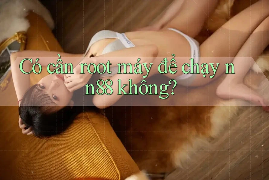 Có cần root máy để chạy nn88 không? Có cần root máy để chạy nn88 không?