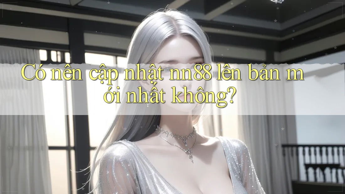 Có nên cập nhật nn88 lên bản mới nhất không?