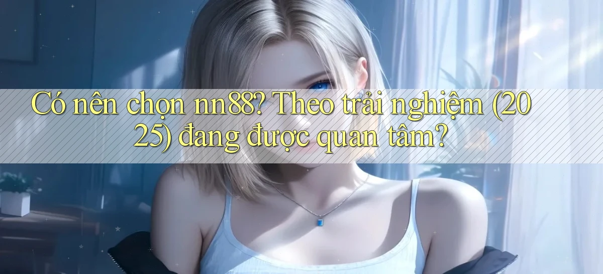 Có nên chọn nn88 theo trải nghiệm (2025) đang được quan tâm