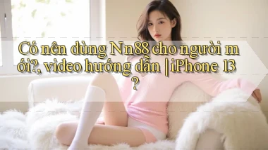 Có nên dùng Nn88 cho người mới, video hướng dẫn iPhone 13
