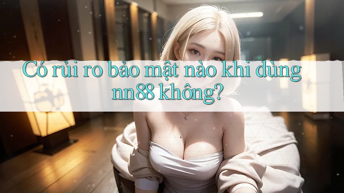 Có rủi ro bảo mật nào khi dùng nn88 không?