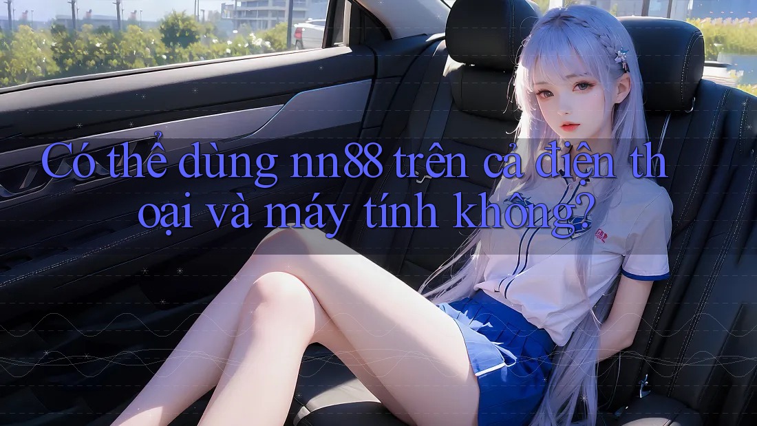 Có thể dùng nn88 trên cả điện thoại và máy tính không? Có thể dùng nn88 trên cả điện thoại và máy tính không?