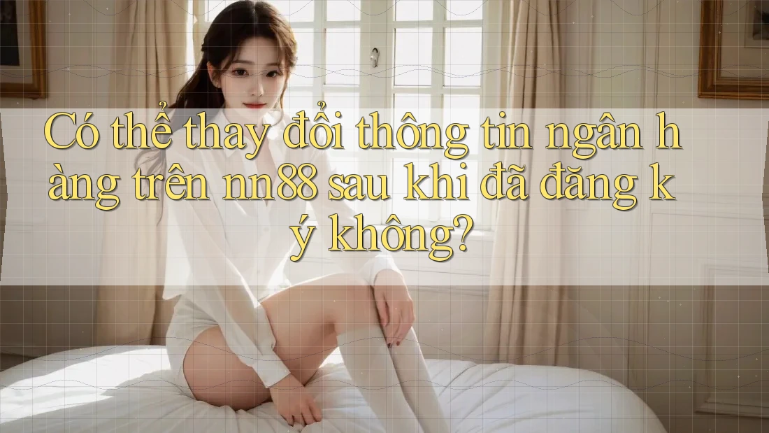 Có thể thay đổi thông tin ngân hàng trên nn88 sau khi đã đăng ký không? Có thể thay đổi thông tin ngân hàng trên nn88 sau khi đã đăng ký không?
