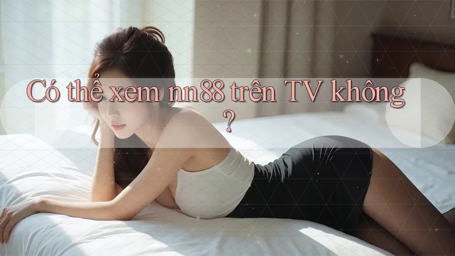 Có thể xem nn88 trên TV không?