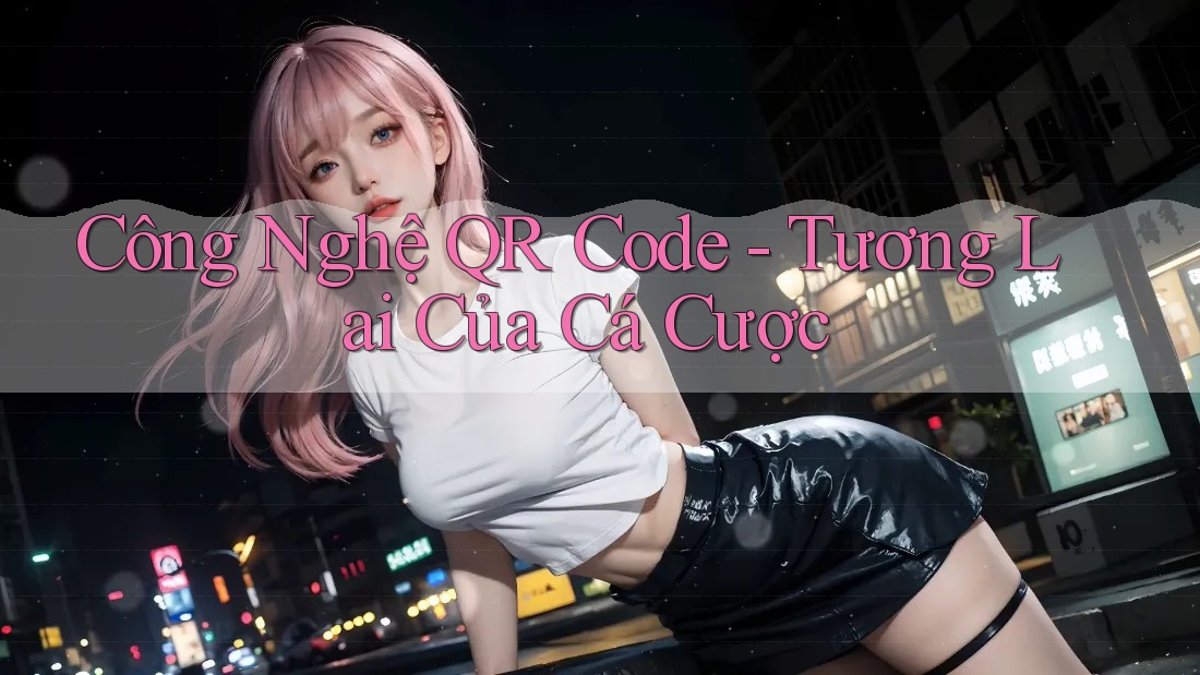 Công Nghệ QR Code - Tương Lai Của Cá Cược Công Nghệ QR Code - Tương Lai Của Cá Cược