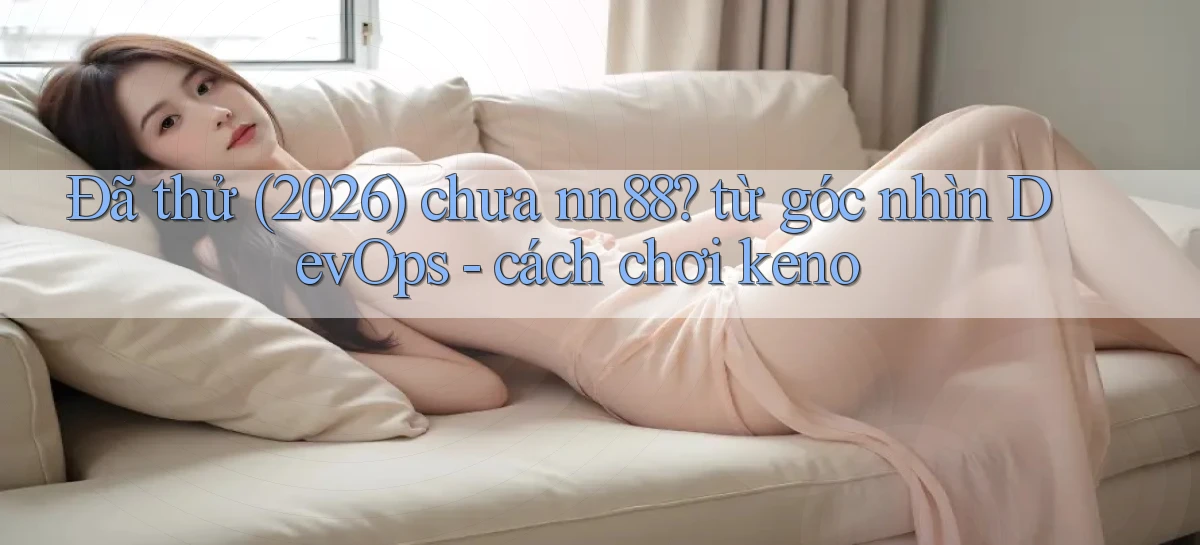 Đã thử (2026) chưa nn88 từ góc nhìn DevOps   cách chơi keno