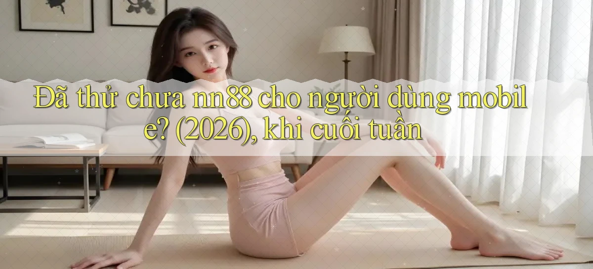 Đã thử chưa nn88 cho người dùng mobile (2026), khi cuối tuần