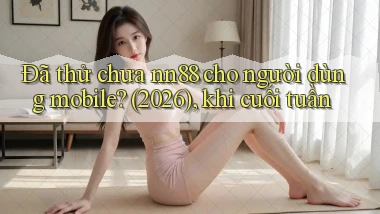 Đã thử chưa nn88 cho người dùng mobile (2026), khi cuối tuần
