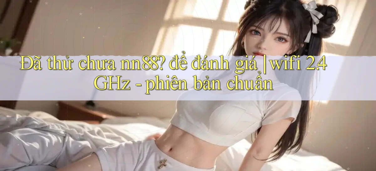 Đã thử chưa nn88 để đánh giá wifi 2.4GHz   phiên bản chuẩn