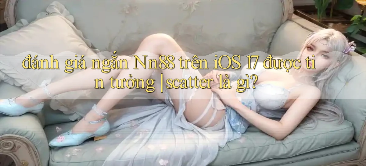 đánh giá ngắn Nn88 trên iOS 17 được tin tưởng scatter là gì