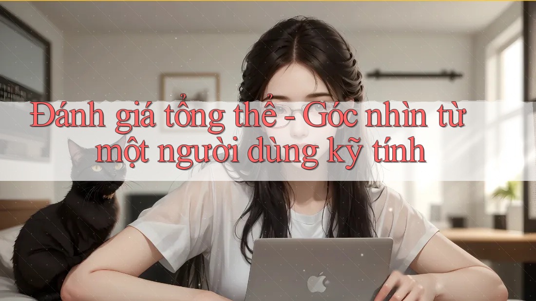 Đánh giá tổng thể - Góc nhìn từ một người dùng kỹ tính