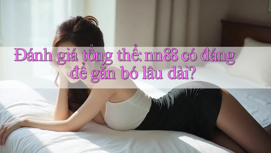 Đánh giá tổng thể: nn88 có đáng để gắn bó lâu dài?