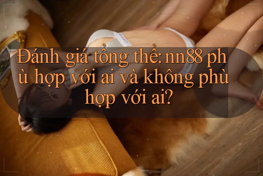 Đánh giá tổng thể: nn88 phù hợp với ai và không phù hợp với ai? Đánh giá tổng thể: nn88 phù hợp với ai và không phù hợp với ai?