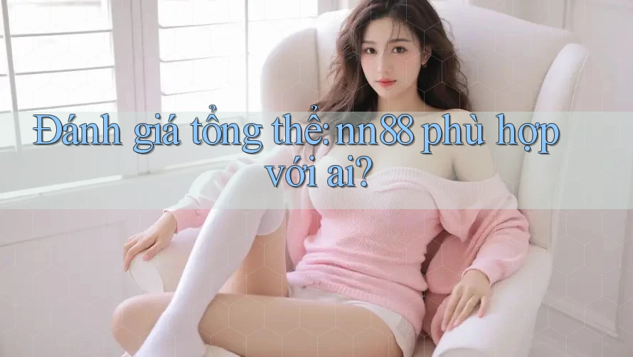 Đánh giá tổng thể: nn88 phù hợp với ai? Đánh giá tổng thể: nn88 phù hợp với ai?