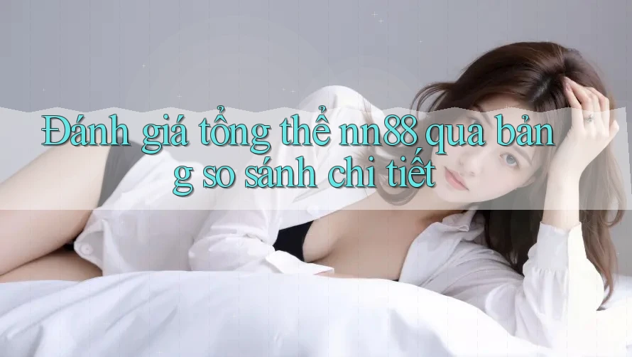 Đánh giá tổng thể nn88 qua bảng so sánh chi tiết