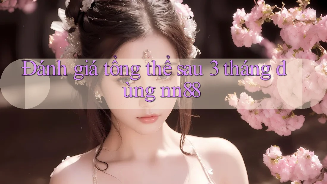 Đánh giá tổng thể sau 3 tháng dùng nn88