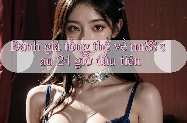 Đánh giá tổng thể về nn88 sau 24 giờ đầu tiên
