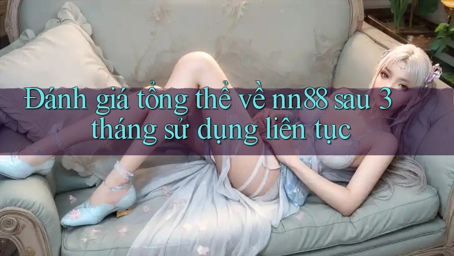 Đánh giá tổng thể về nn88 sau 3 tháng sử dụng liên tục