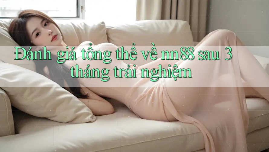Đánh giá tổng thể về nn88 sau 3 tháng trải nghiệm Đánh giá tổng thể về nn88 sau 3 tháng trải nghiệm