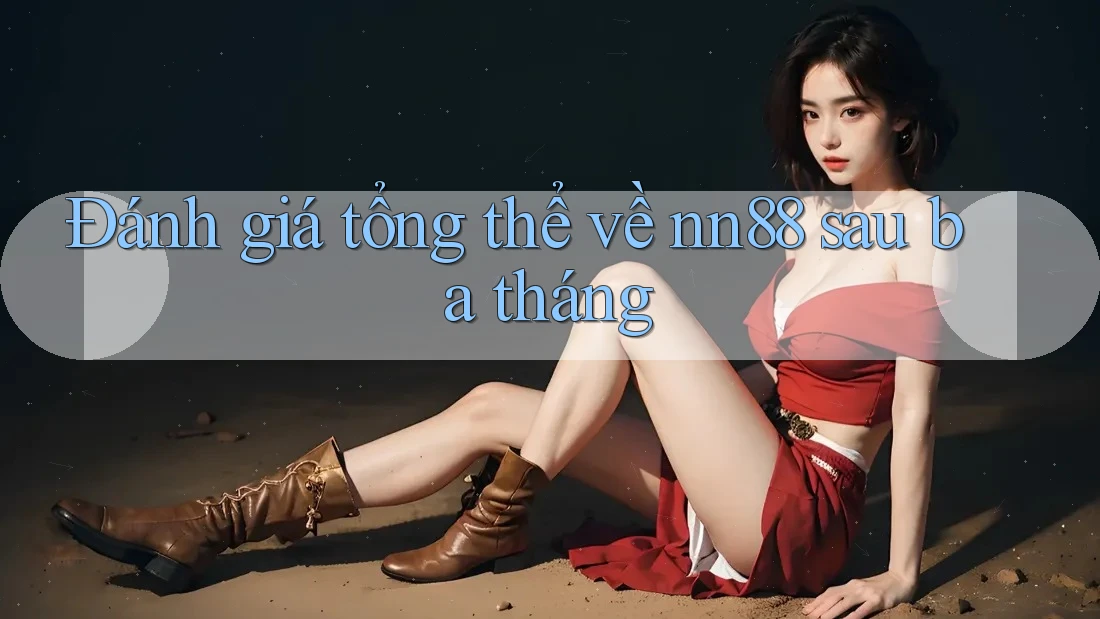 Đánh giá tổng thể về nn88 sau ba tháng Đánh giá tổng thể về nn88 sau ba tháng