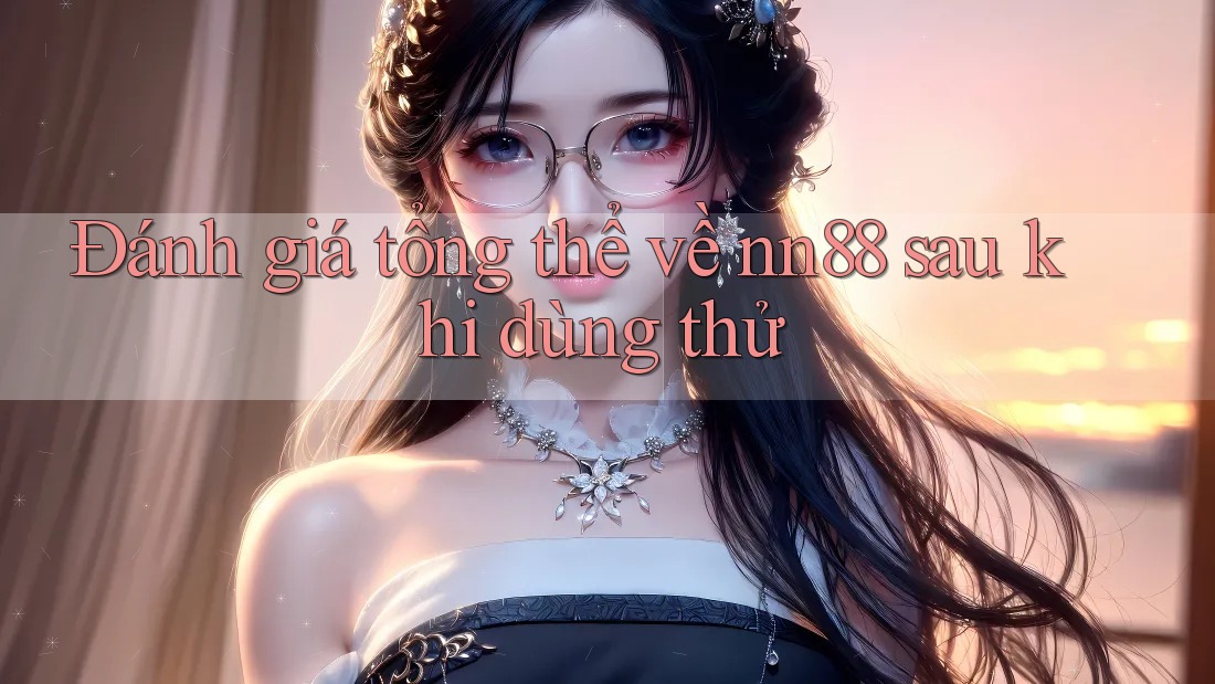 Đánh giá tổng thể về nn88 sau khi dùng thử
