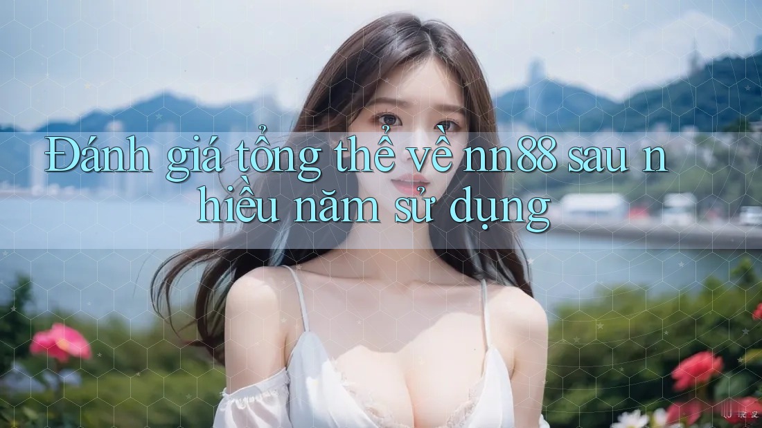 Đánh giá tổng thể về nn88 sau nhiều năm sử dụng