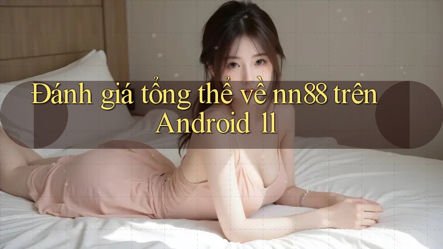 Đánh giá tổng thể về nn88 trên Android 11 Đánh giá tổng thể về nn88 trên Android 11