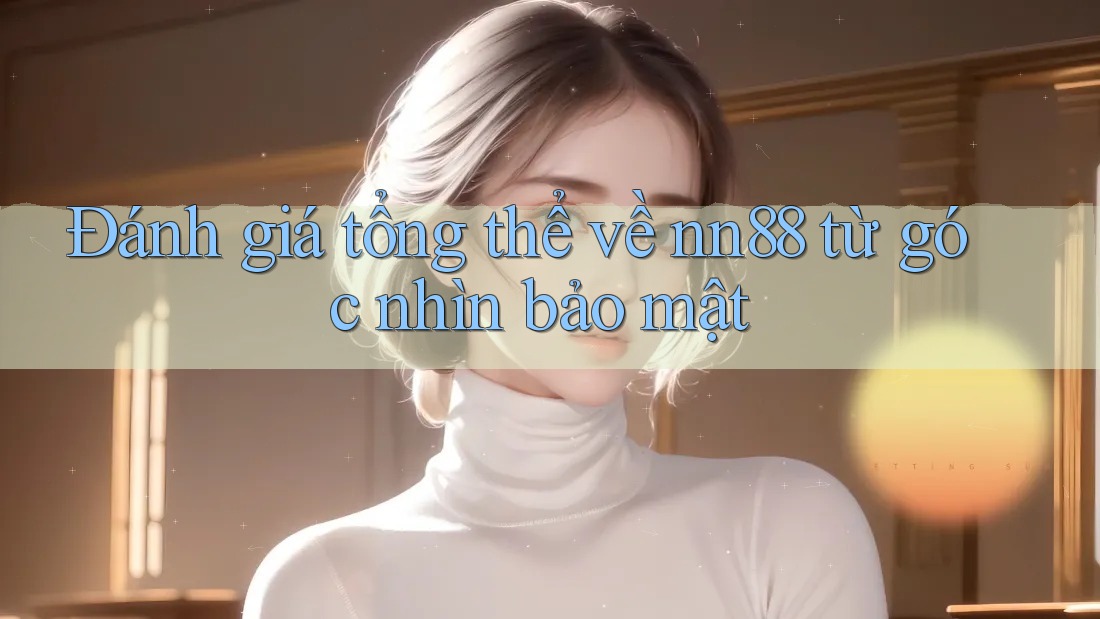 Đánh giá tổng thể về nn88 từ góc nhìn bảo mật Đánh giá tổng thể về nn88 từ góc nhìn bảo mật