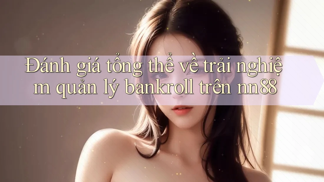 Đánh giá tổng thể về trải nghiệm quản lý bankroll trên nn88 Đánh giá tổng thể về trải nghiệm quản lý bankroll trên nn88