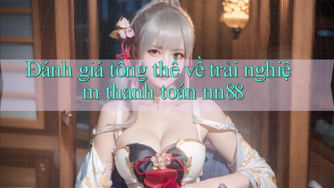 Đánh giá tổng thể về trải nghiệm thanh toán nn88 Đánh giá tổng thể về trải nghiệm thanh toán nn88