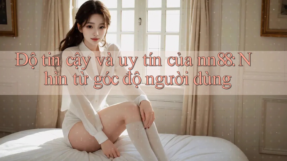 Độ tin cậy và uy tín của nn88: Nhìn từ góc độ người dùng Độ tin cậy và uy tín của nn88: Nhìn từ góc độ người dùng