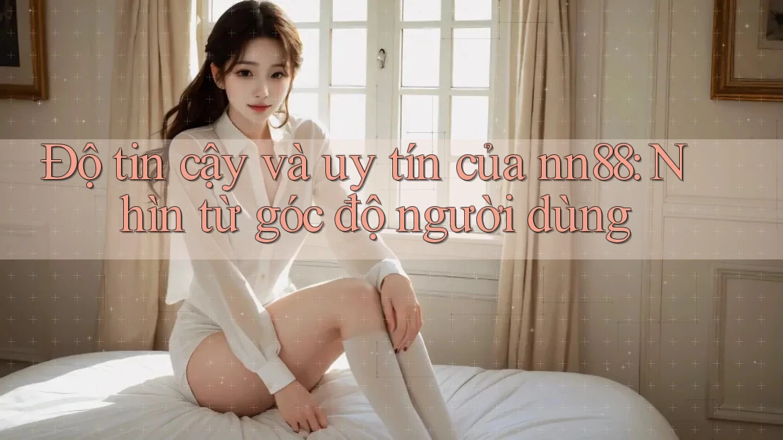 Độ tin cậy và uy tín của nn88: Nhìn từ góc độ người dùng