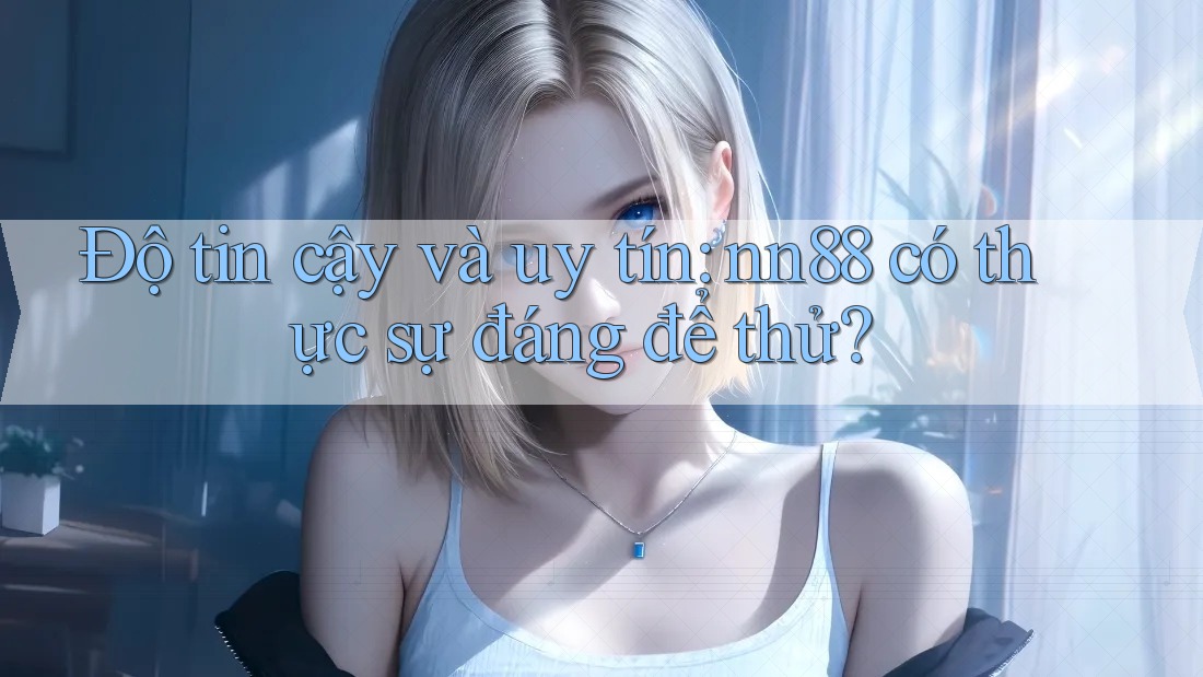 Độ tin cậy và uy tín: nn88 có thực sự đáng để thử? Độ tin cậy và uy tín: nn88 có thực sự đáng để thử?