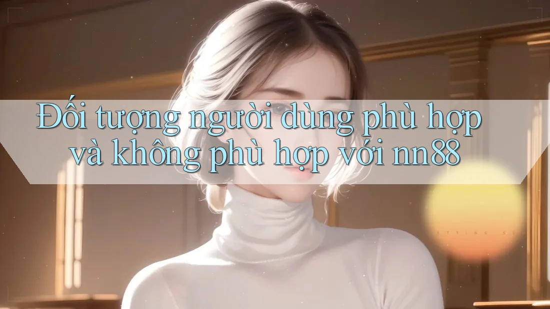 Đối tượng người dùng phù hợp và không phù hợp với nn88 Đối tượng người dùng phù hợp và không phù hợp với nn88