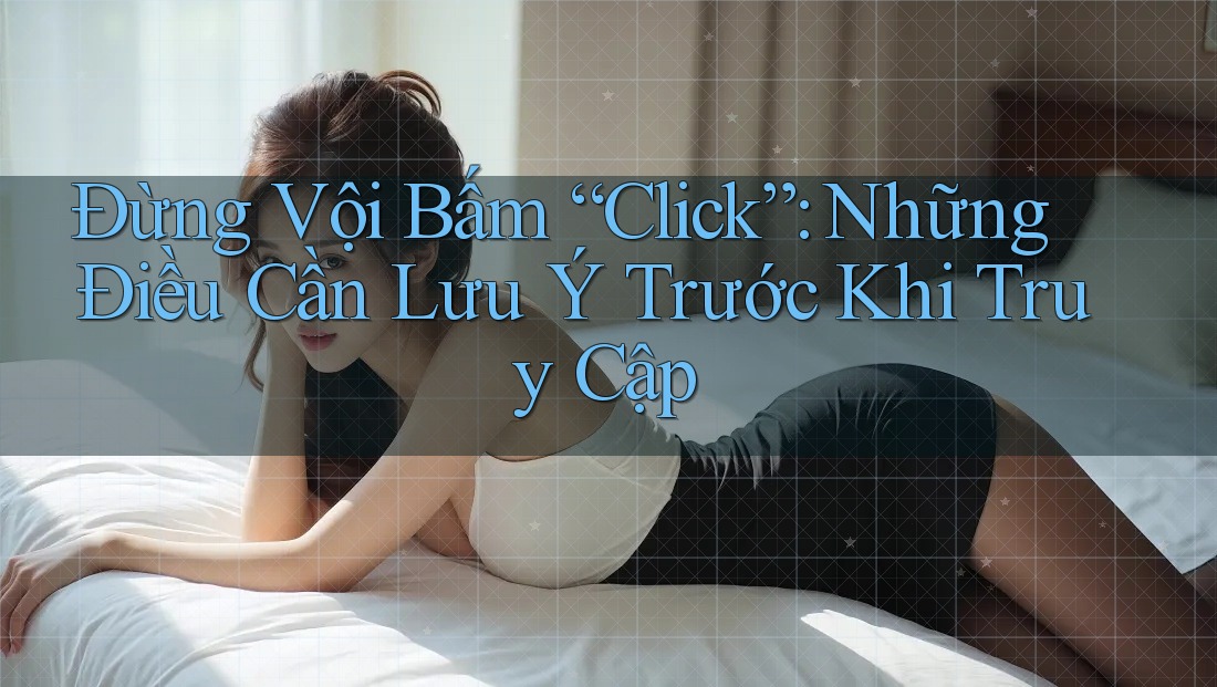 Đừng Vội Bấm “Click”: Những Điều Cần Lưu Ý Trước Khi Truy Cập Đừng Vội Bấm “Click”: Những Điều Cần Lưu Ý Trước Khi Truy Cập