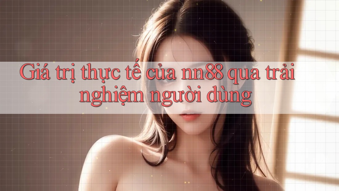 Giá trị thực tế của nn88 qua trải nghiệm người dùng Giá trị thực tế của nn88 qua trải nghiệm người dùng
