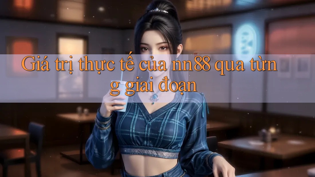 Giá trị thực tế của nn88 qua từng giai đoạn Giá trị thực tế của nn88 qua từng giai đoạn